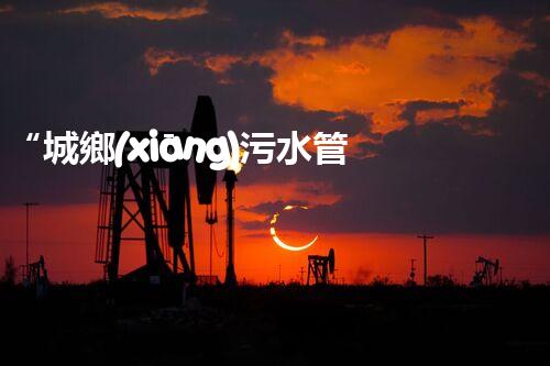 “城鄉(xiāng)污水管理，共筑碧水藍(lán)天新篇章”